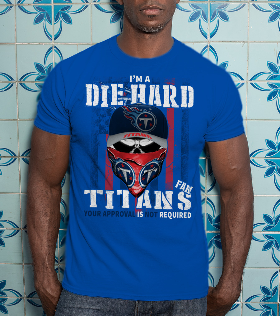 I'm A Die-Hard Tennessee Titans Fan Your Approval Is Not Required T-Shirt