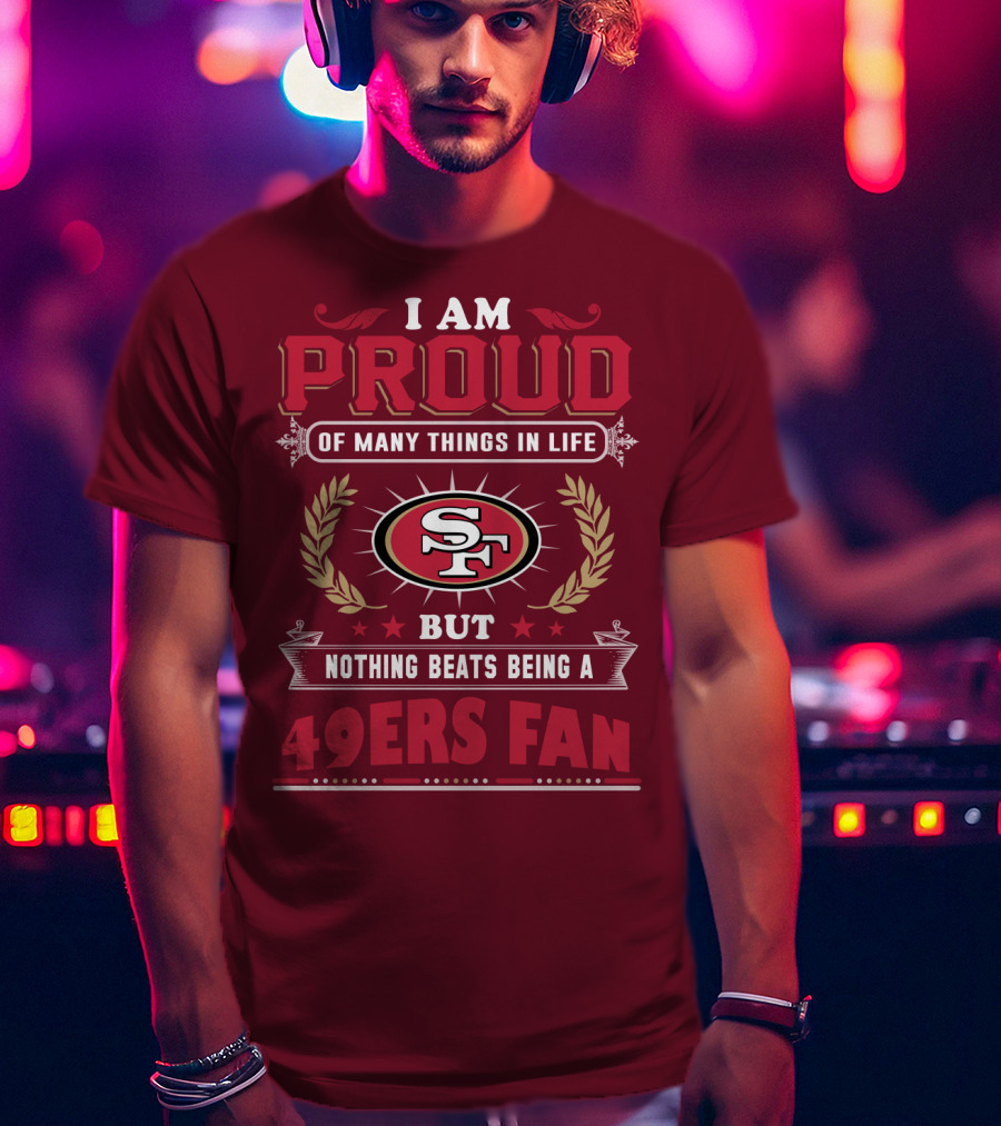 I Am Proud Of Many Things In Life But Nothing Beats Being A San Francisco 49ers Fan T-Shirt