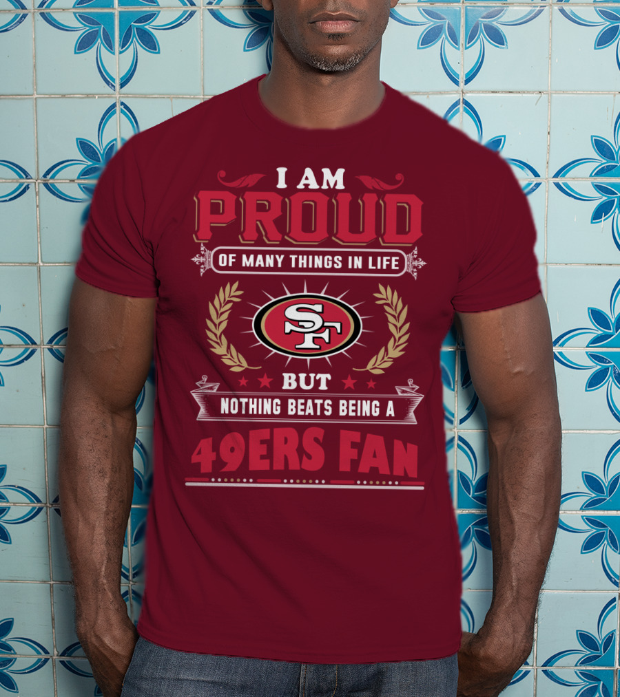 I Am Proud Of Many Things In Life But Nothing Beats Being A San Francisco 49ers Fan T-Shirt
