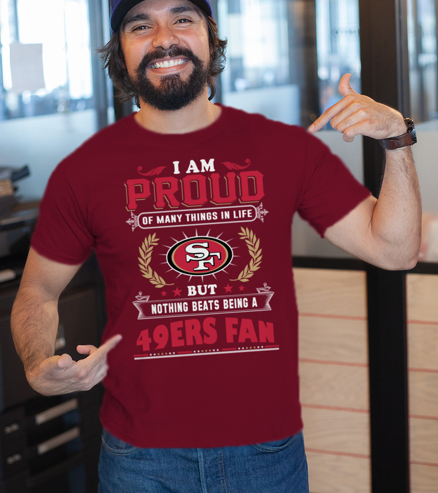 I Am Proud Of Many Things In Life But Nothing Beats Being A San Francisco 49ers Fan T-Shirt