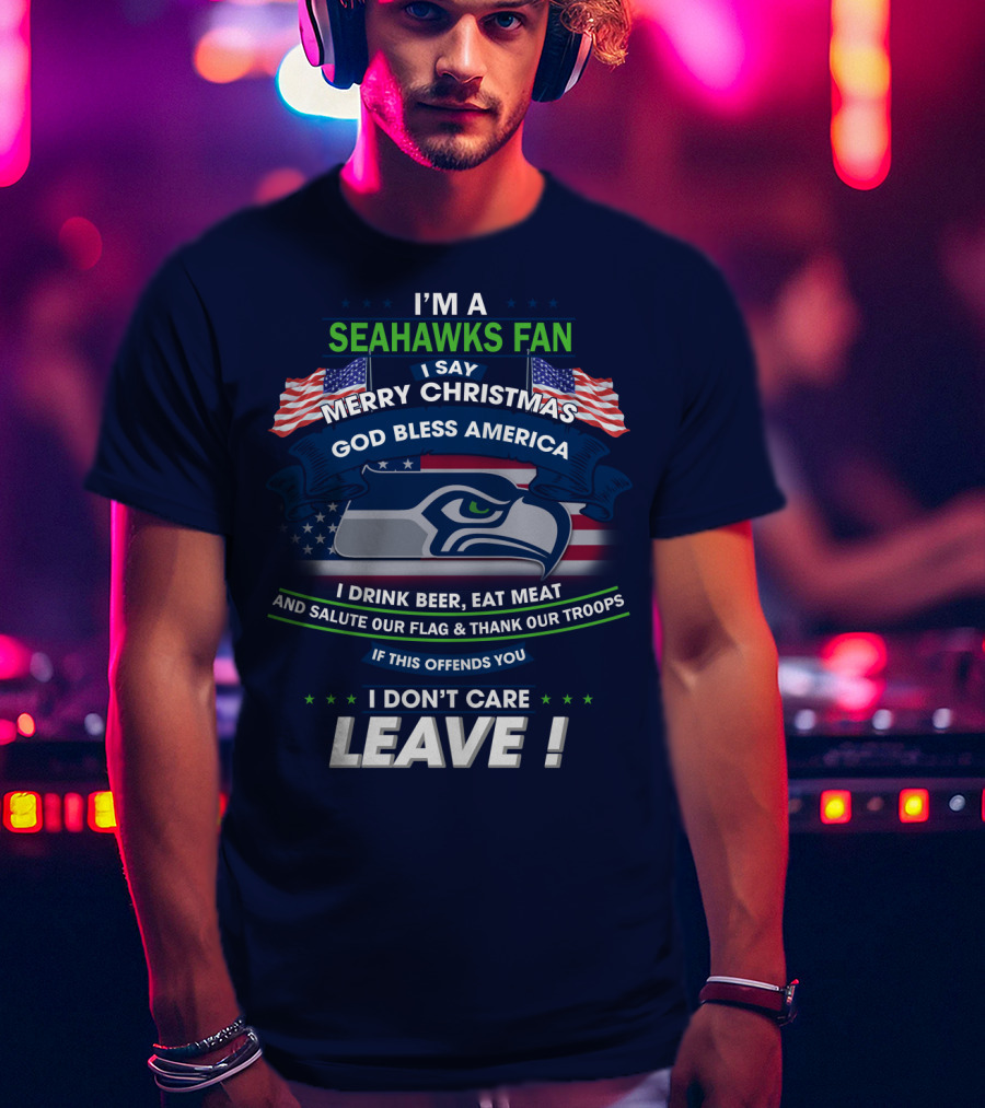 I'm A Seahawks Fan Merry Christmas God Bless America Drink Beer Eat Meat Salute Our Flag Thank Our Troops If This Offends You I Don't Care Leave T-Shirt