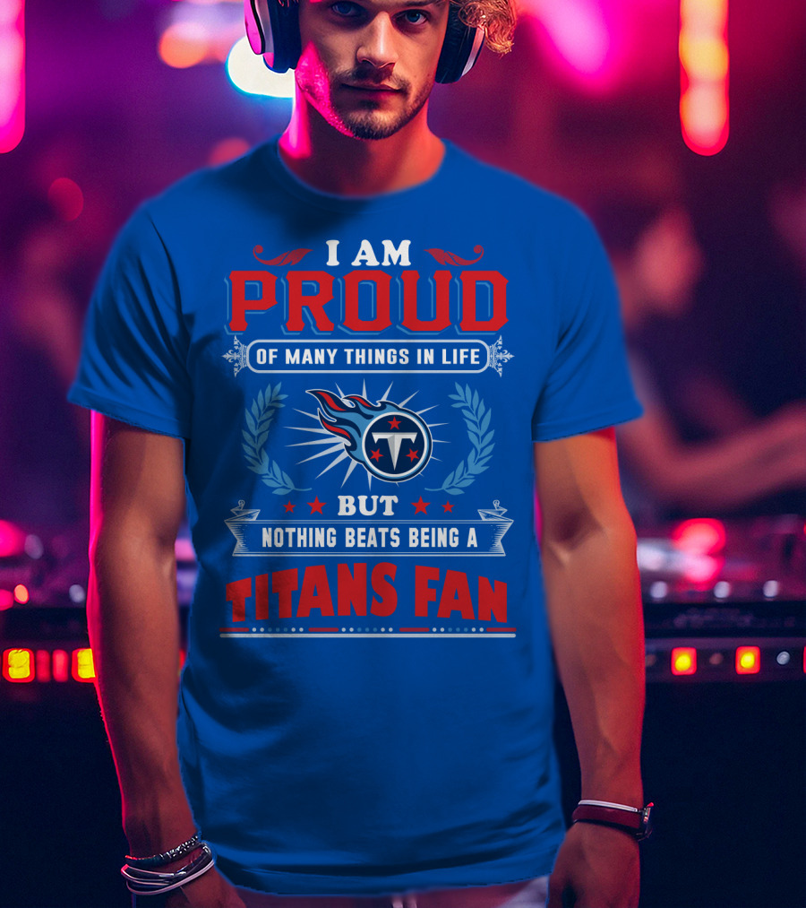 I Am Proud Of Many Things In Life But Nothing Beats Being A Tennessee Titans Fan T-Shirt