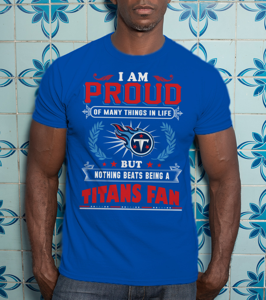 I Am Proud Of Many Things In Life But Nothing Beats Being A Tennessee Titans Fan T-Shirt