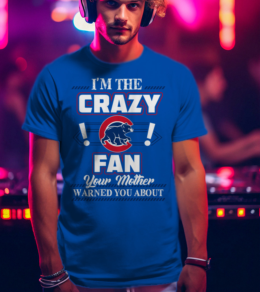 I'm The Crazy Chicago Cubs Fan Your Mother Warned You About T-Shirt