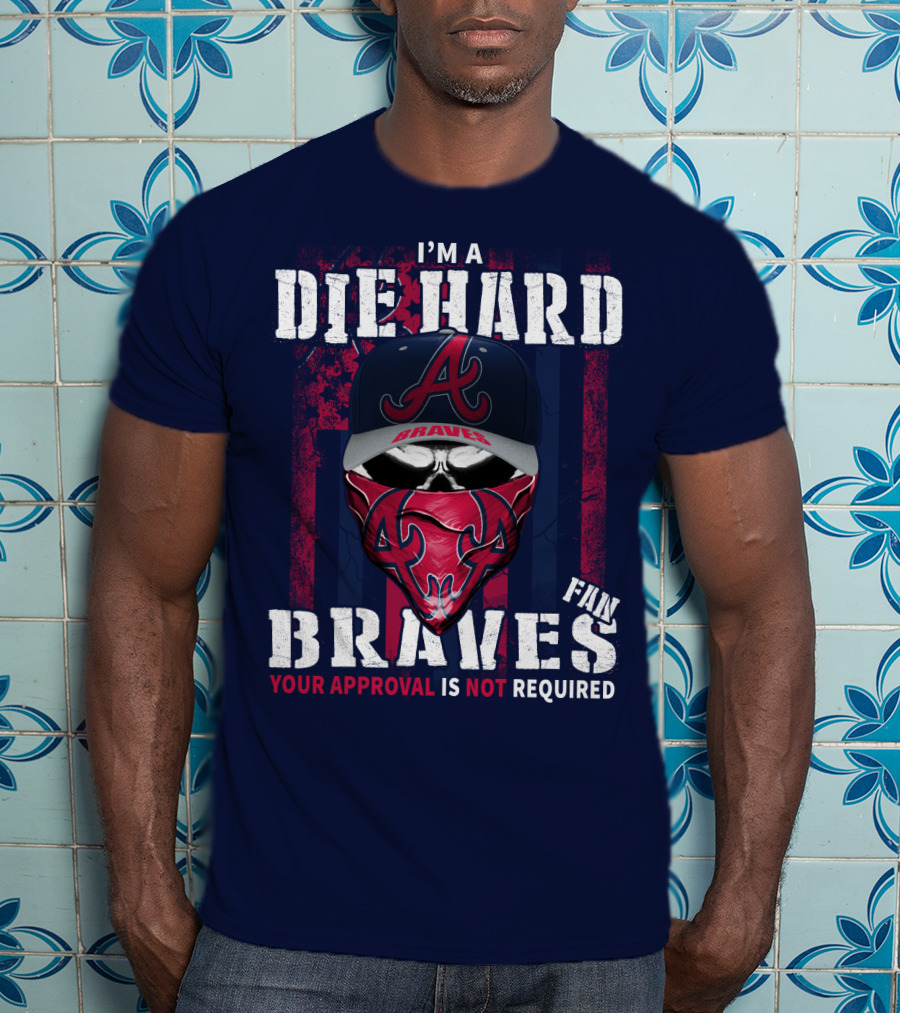I'm A Die Hard Braves Fan Your Approval Is Not Required T-Shirt