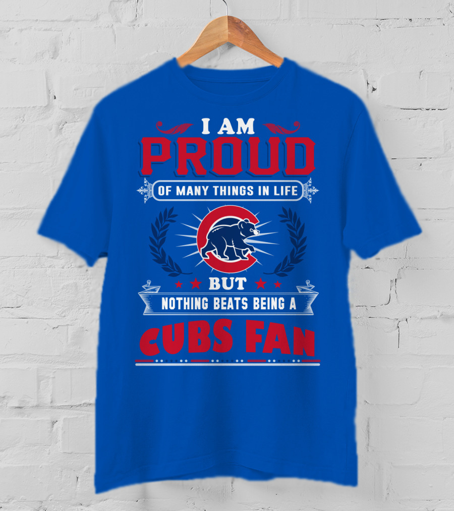 I Am Proud Of Many Things In Life But Nothing Beats Being A Cubs Fan T-Shirt