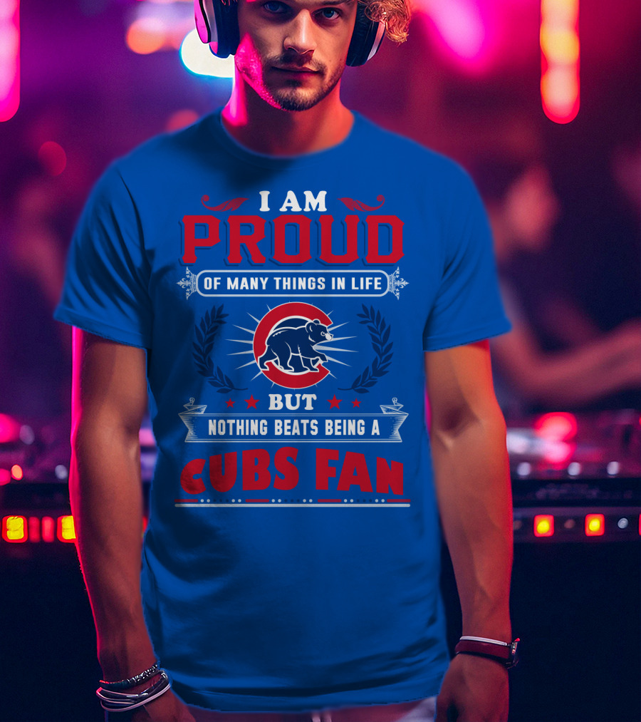 I Am Proud Of Many Things In Life But Nothing Beats Being A Cubs Fan T-Shirt