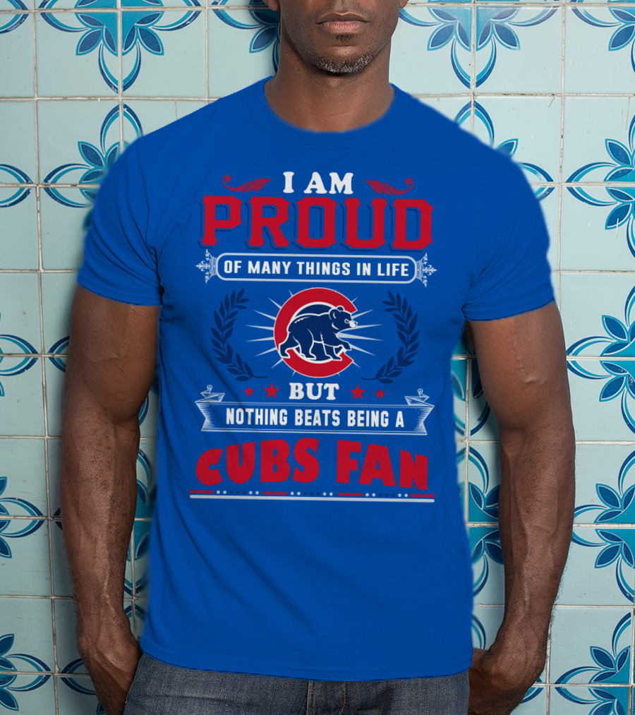 I Am Proud Of Many Things In Life But Nothing Beats Being A Cubs Fan T-Shirt