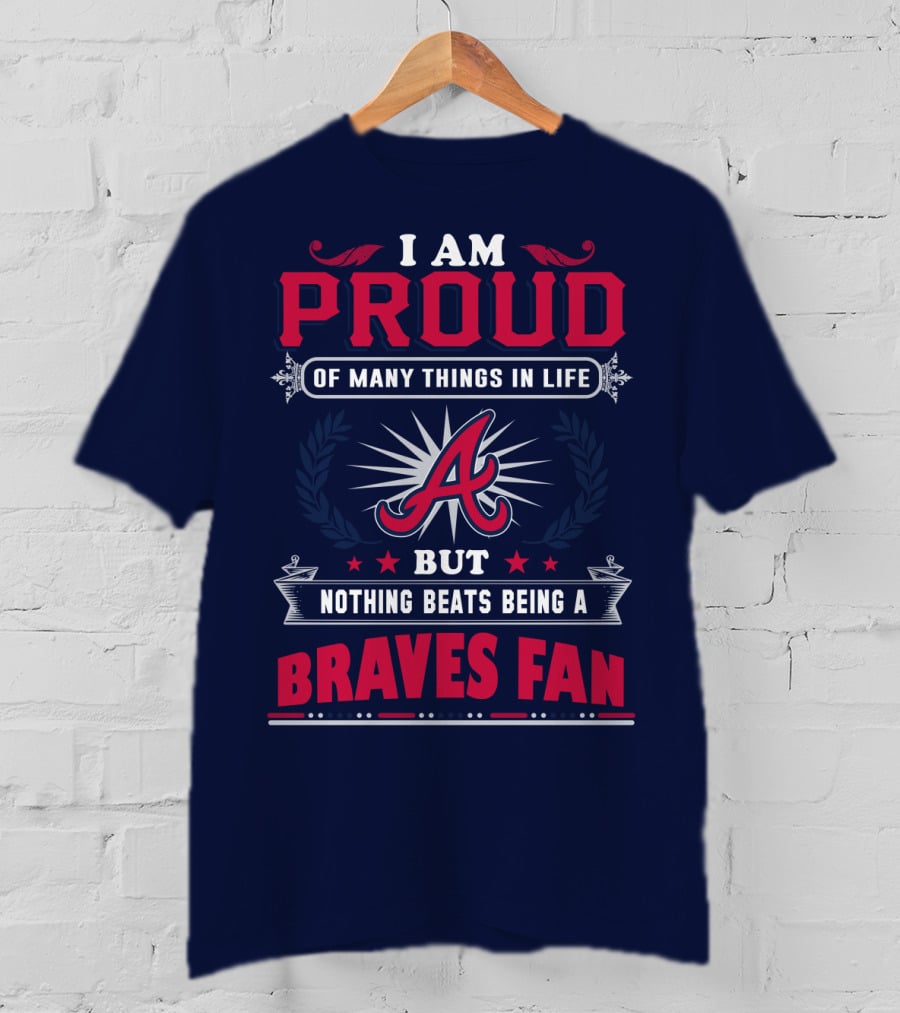 I Am Proud Of Many Things In Life But Nothing Beats Being A Braves Fan T-Shirt