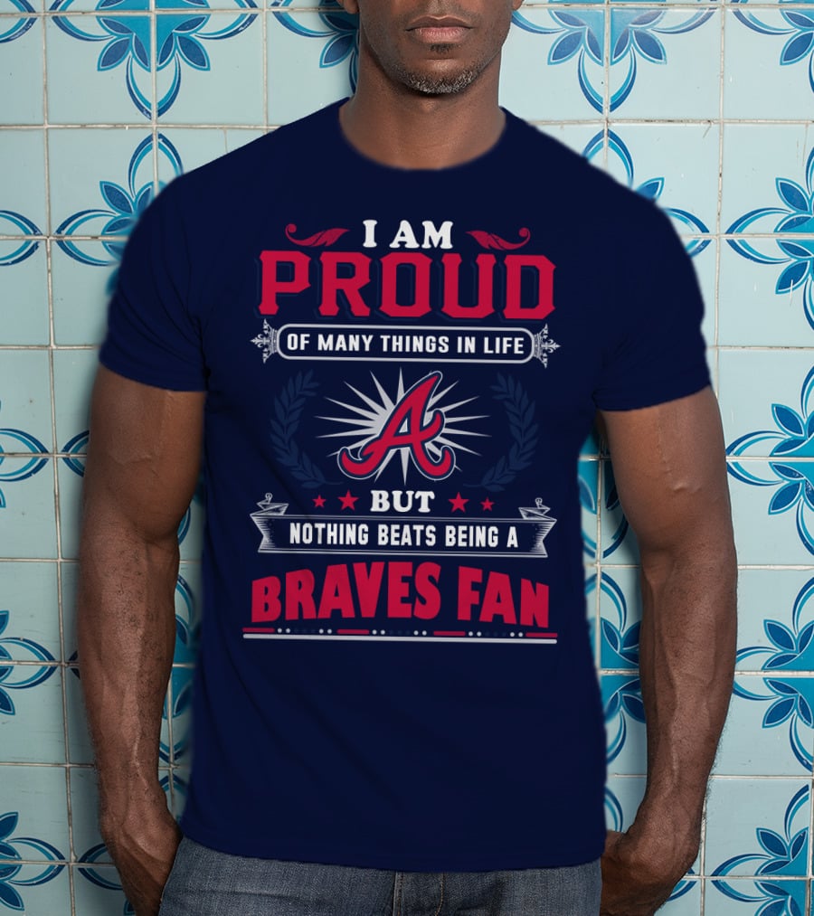 I Am Proud Of Many Things In Life But Nothing Beats Being A Braves Fan T-Shirt