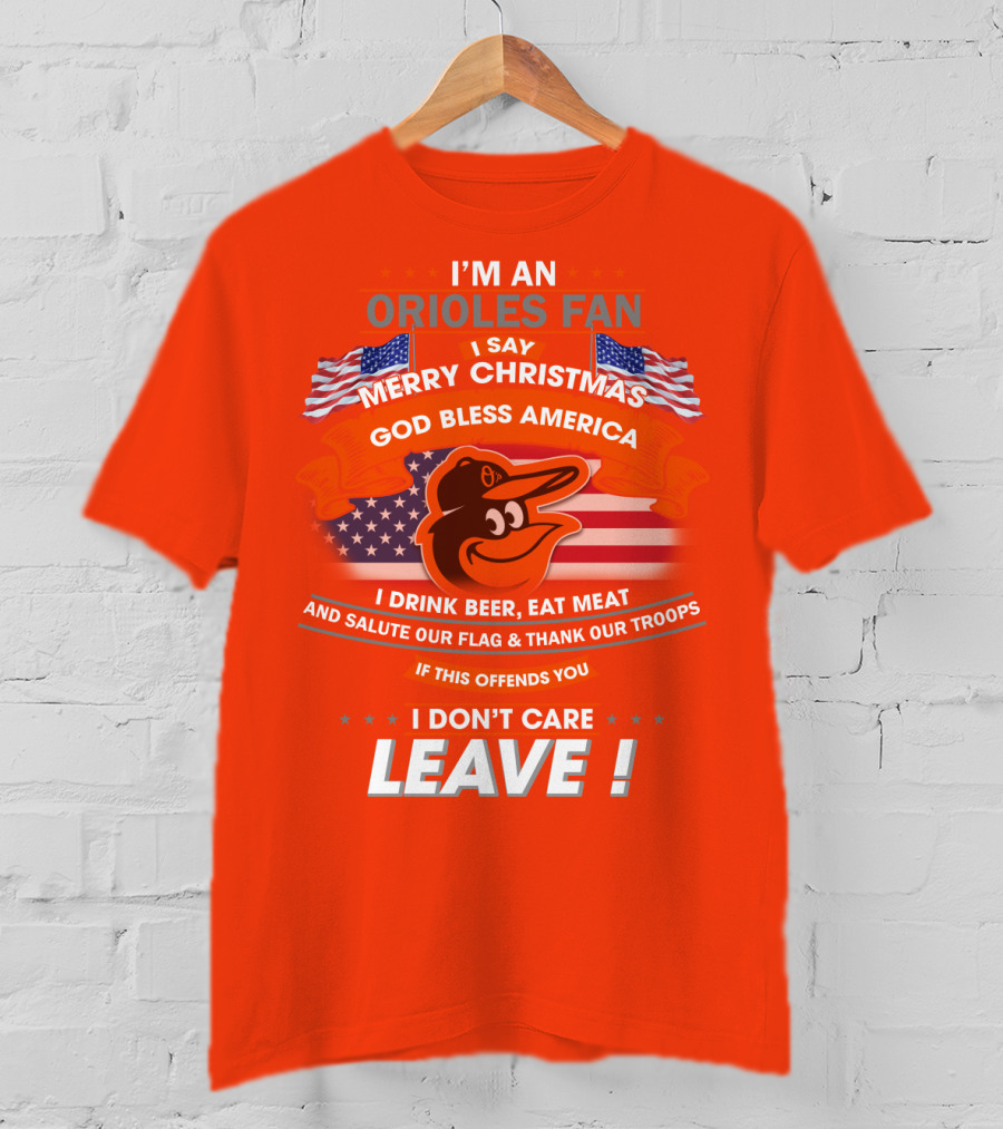 I'm An Orioles Fan I Say Merry Christmas God Bless America I Drink Beer Eat Meat And Salute Our Flag & Thank Our Troops If This Offends You I Don't Care Leave T-Shirt