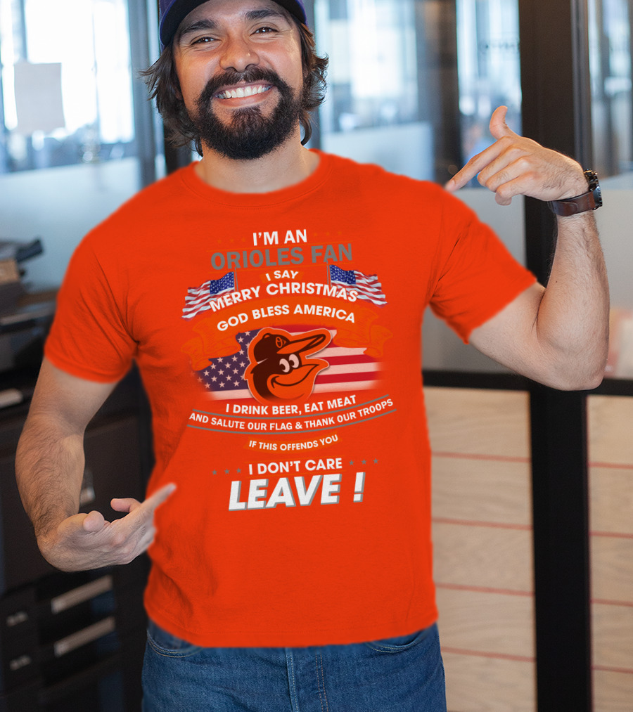 I'm An Orioles Fan I Say Merry Christmas God Bless America I Drink Beer Eat Meat And Salute Our Flag & Thank Our Troops If This Offends You I Don't Care Leave T-Shirt