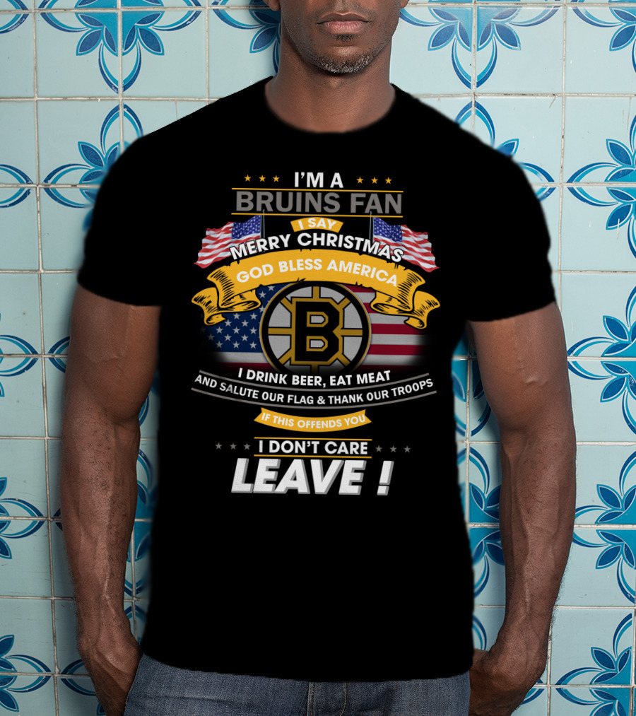 I'm A Bruins Fan Merry Christmas God Bless America I Drink Beer Eat Meat Salute Our Flag Thank Our Troops If This Offends You I Don't Care Leave T-Shirt