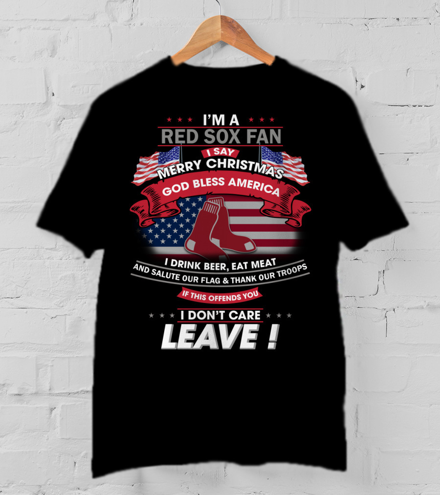 I'm A Red Sox Fan Merry Christmas God Bless America I Drink Beer Eat Meat Salute Our Flag Thank Our Troops If This Offends You I Don't Care Leave T-Shirt