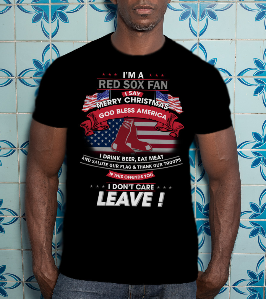 I'm A Red Sox Fan Merry Christmas God Bless America I Drink Beer Eat Meat Salute Our Flag Thank Our Troops If This Offends You I Don't Care Leave T-Shirt