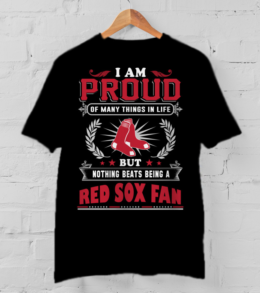 I Am Proud Of Many Things In Life But Nothing Beats Being A Red Sox Fan Boston Red Sox T-Shirt