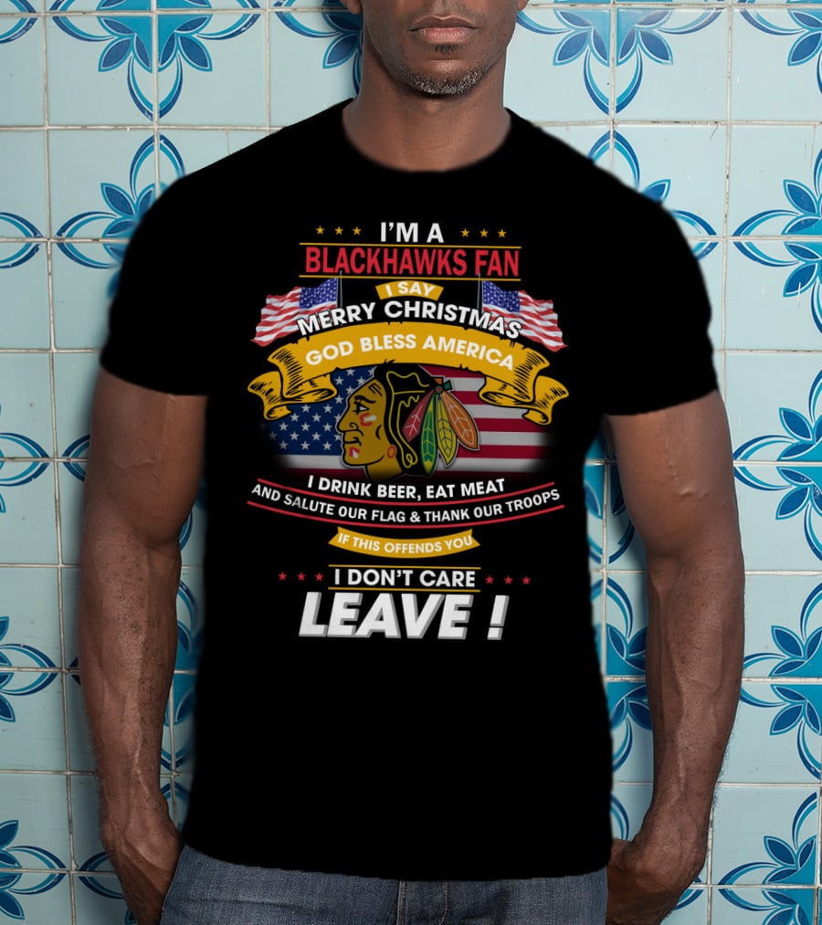 I'm A Blackhawks Fan Merry Christmas God Bless America I Drink Beer Eat Meat Salute Our Flag Thank Our Troops If This Offends You I Don't Care Leave T-Shirt