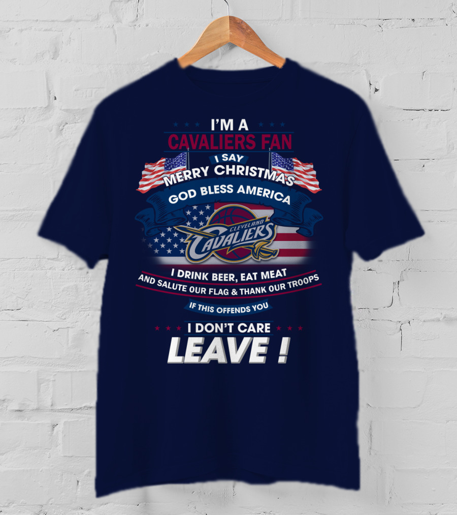 I'm A Cavaliers Fan I Say Merry Christmas God Bless America Cleveland Cavaliers I Drink Beer Eat Meat And Salute Our Flag & Thank Our Troops If This Offends You I Don't Care Leave ! T-Shirt
