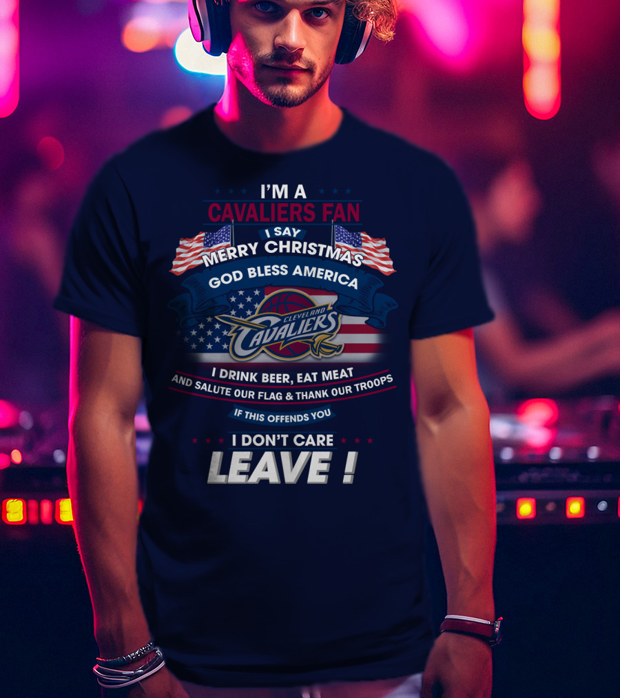 I'm A Cavaliers Fan I Say Merry Christmas God Bless America Cleveland Cavaliers I Drink Beer Eat Meat And Salute Our Flag & Thank Our Troops If This Offends You I Don't Care Leave ! T-Shirt