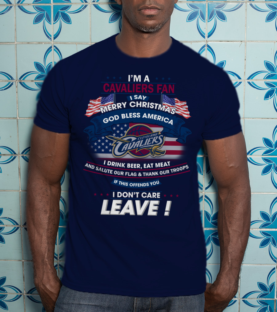 I'm A Cavaliers Fan I Say Merry Christmas God Bless America Cleveland Cavaliers I Drink Beer Eat Meat And Salute Our Flag & Thank Our Troops If This Offends You I Don't Care Leave ! T-Shirt
