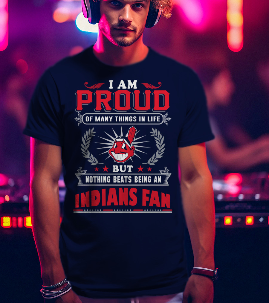 I Am Proud Of Many Things In Life But Nothing Beats Being An Indians Fan T-Shirt