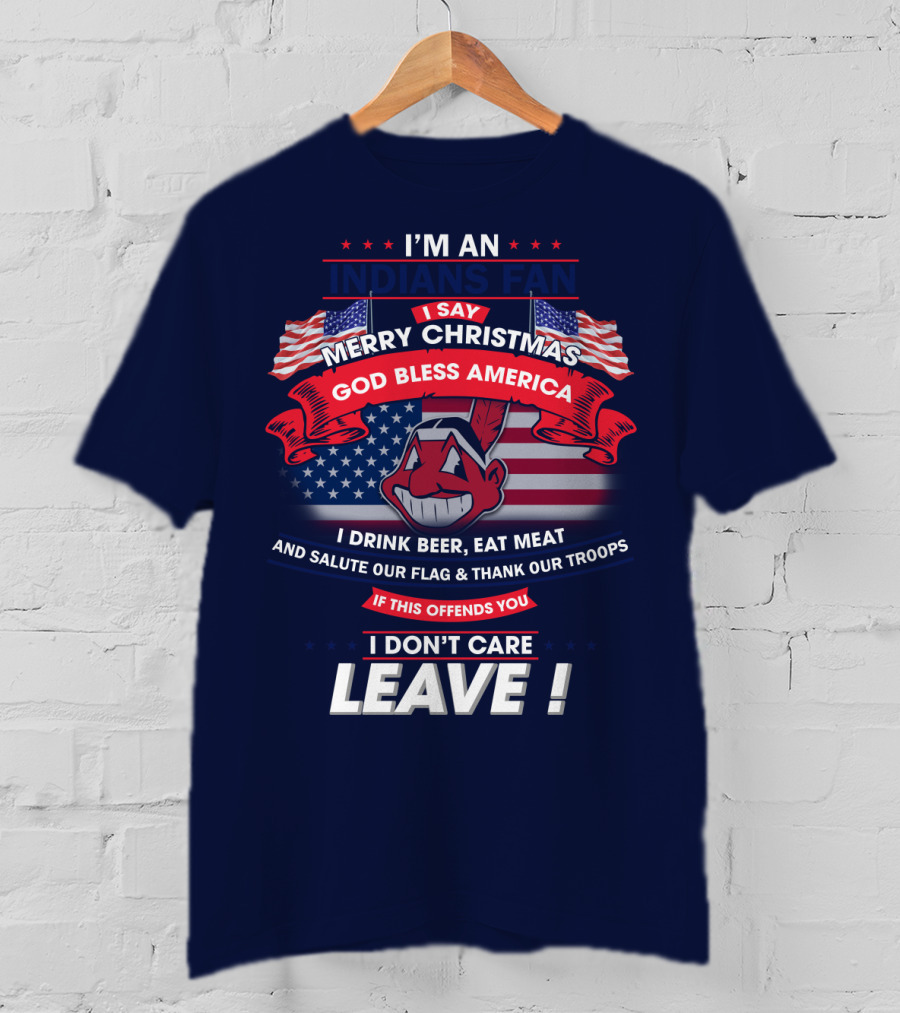 I'm An Indians Fan I Say Merry Christmas God Bless America I Drink Beer Eat Meat And Salute Our Flag & Thank Our Troops If This Offends You I Don't Care Leave T-Shirt