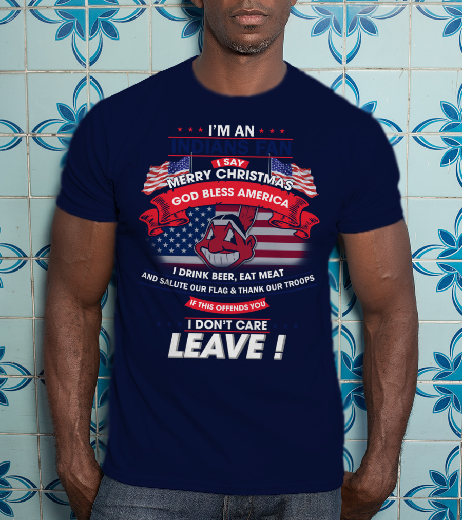 I'm An Indians Fan I Say Merry Christmas God Bless America I Drink Beer Eat Meat And Salute Our Flag & Thank Our Troops If This Offends You I Don't Care Leave T-Shirt