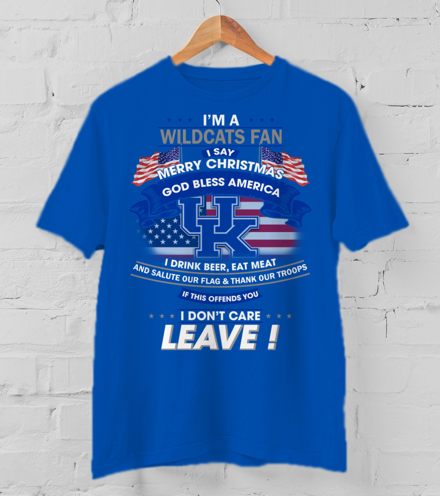 I'm A Wildcats Fan I Say Merry Christmas God Bless America I Drink Beer Eat Meat Salute Our Flag Thank Our Troops If This Offends You I Don't Care Leave Kentucky Wildcats T-Shirt