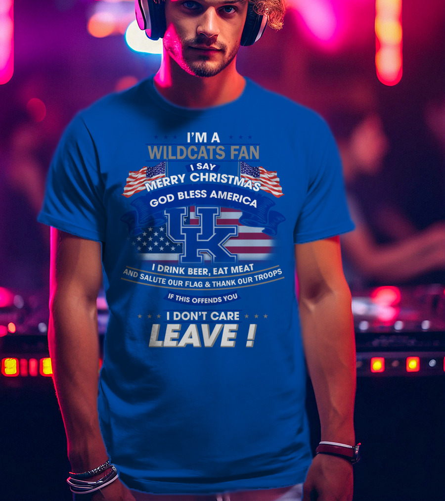 I'm A Wildcats Fan I Say Merry Christmas God Bless America I Drink Beer Eat Meat Salute Our Flag Thank Our Troops If This Offends You I Don't Care Leave Kentucky Wildcats T-Shirt