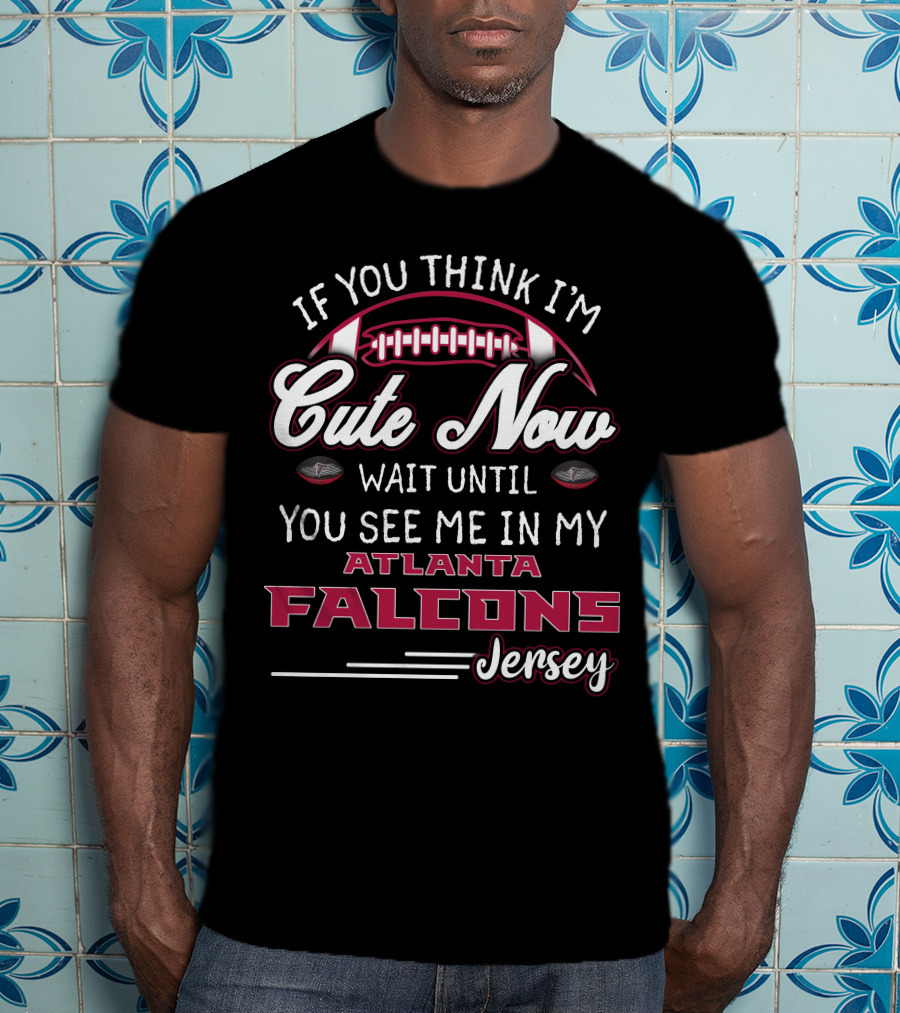 If You Think I'm Cute Now Wait Until You See Me In My Atlanta Falcons Jersey T-Shirt