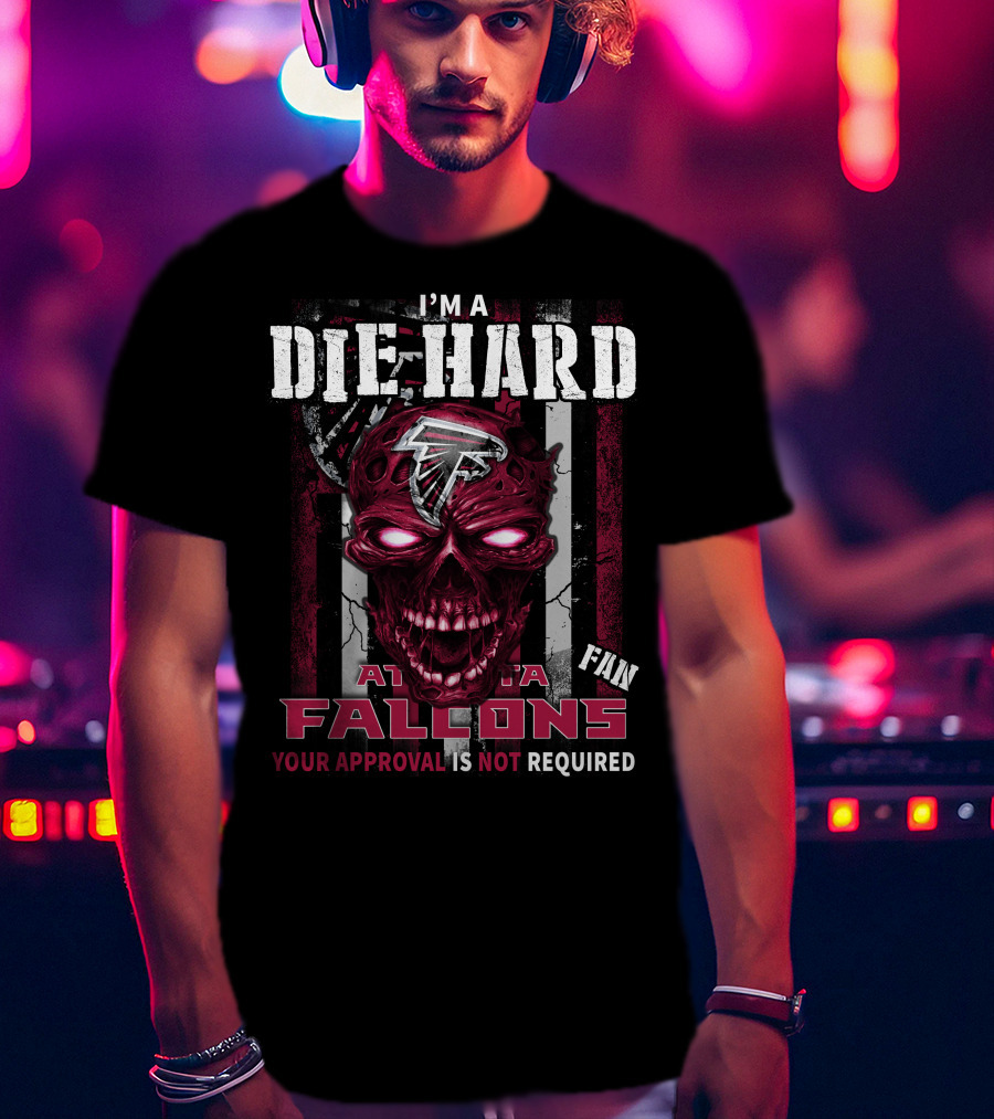 I'm A Die Hard Atlanta Falcons Fan Your Approval Is Not Required T-Shirt