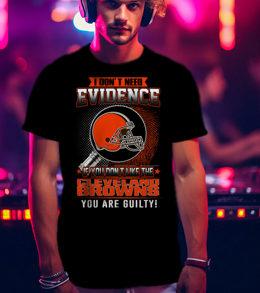 I Don't Need Evidence If You Don't Like The Cleveland Browns You Are Guilty T-Shirt