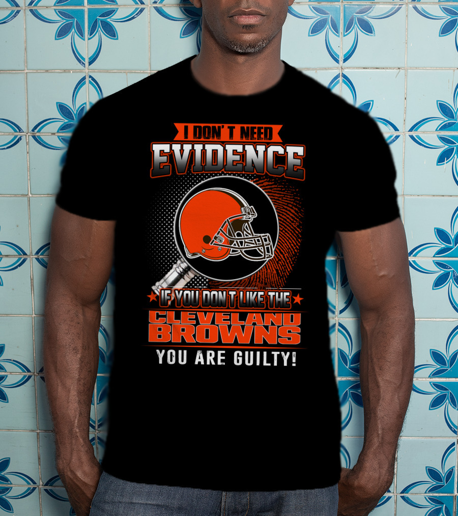 I Don't Need Evidence If You Don't Like The Cleveland Browns You Are Guilty T-Shirt