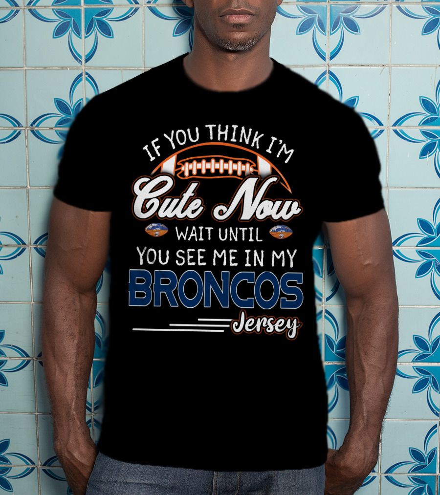 If You Think I'm Cute Now Wait Until You See ME IN My Broncos Jersey T-Shirt