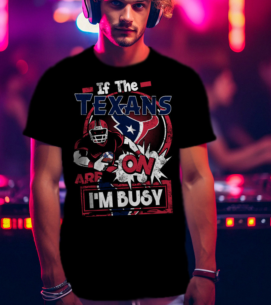 If The Texans Are On I'm Busy T-Shirt