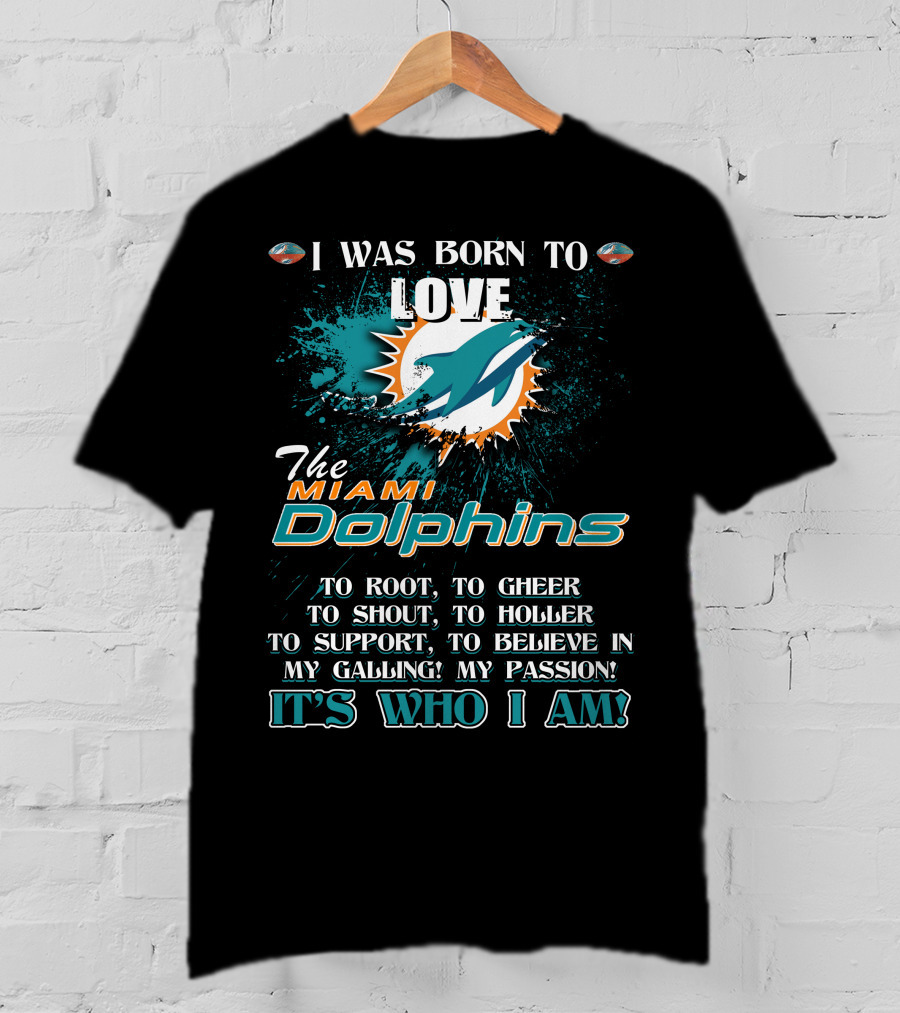 I Was Born To Love The Miami Dolphins It's Who I Am T-Shirt
