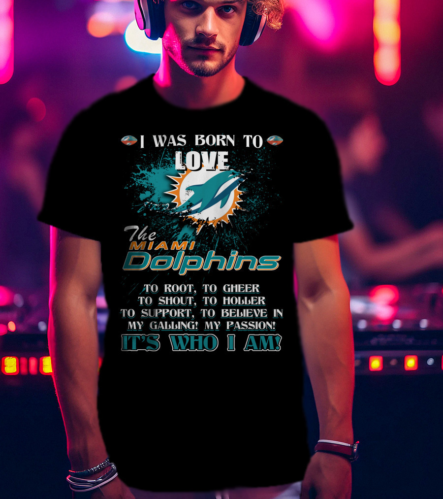 I Was Born To Love The Miami Dolphins It's Who I Am T-Shirt