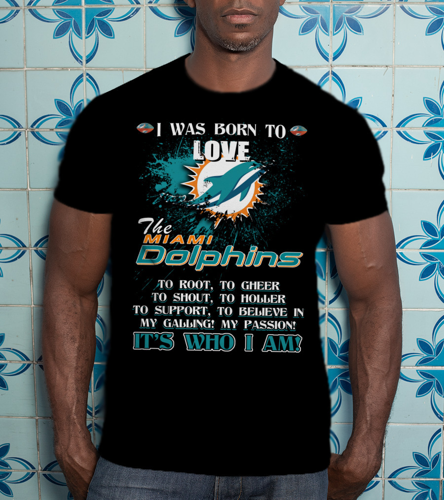 I Was Born To Love The Miami Dolphins It's Who I Am T-Shirt