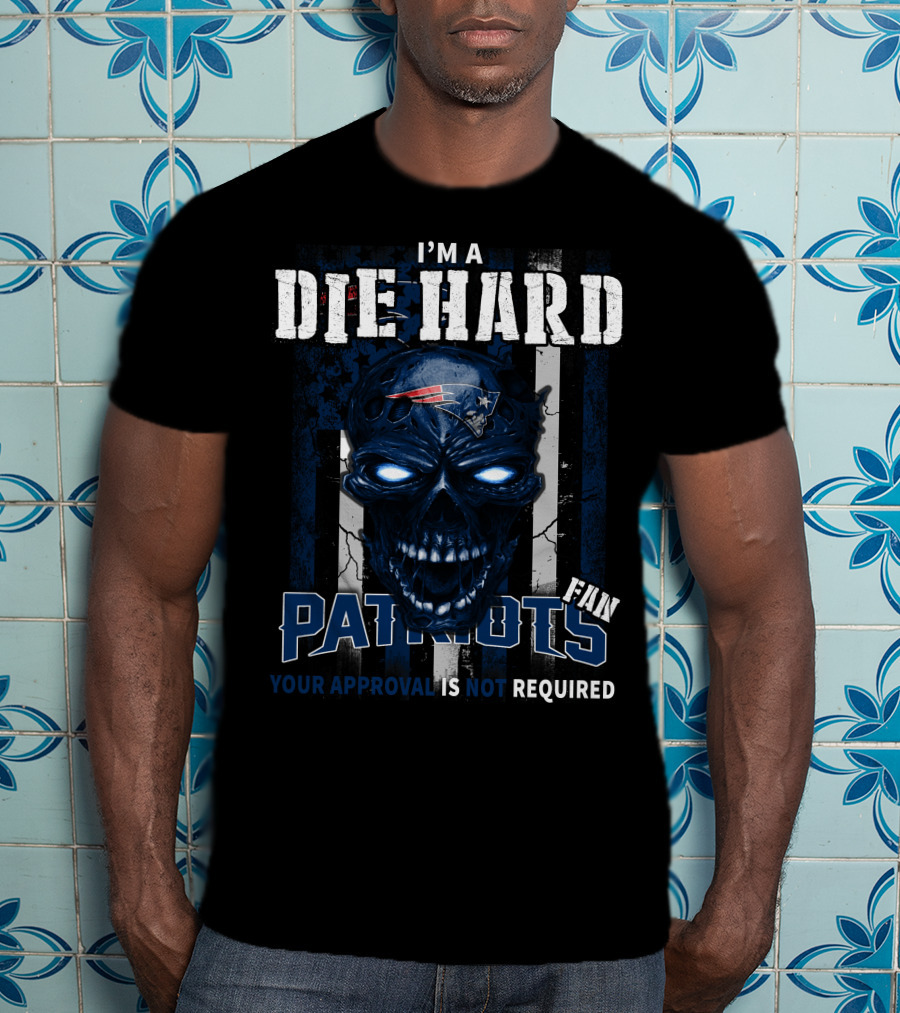 I'm A Die Hard New England Patriots Fan Your Approval Is Not Required T-Shirt