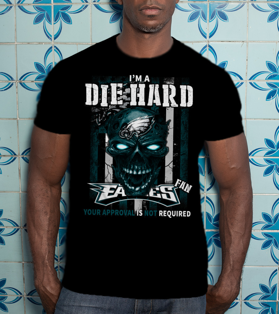 I'm A Die Hard Philadelphia Eagles Fan Your Approval Is Not Required T-Shirt