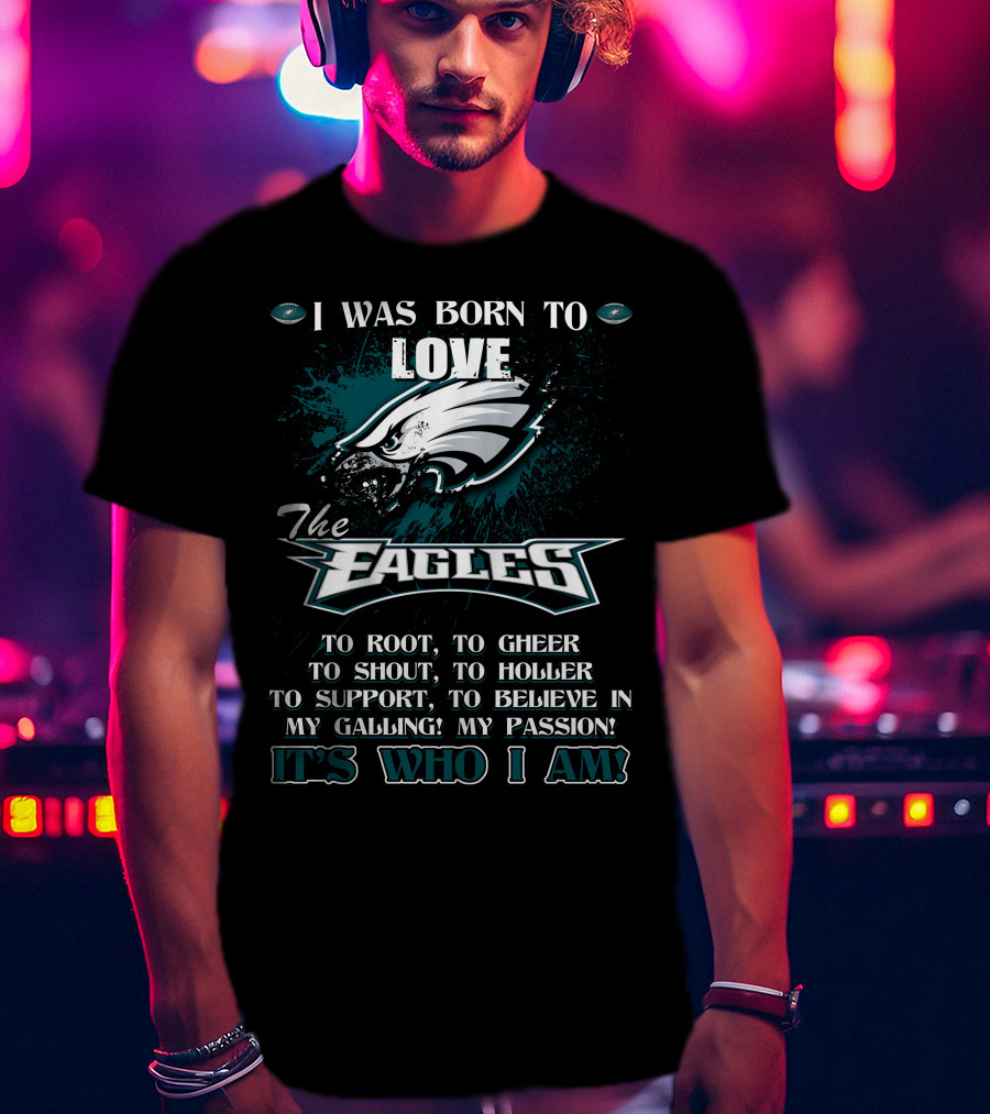 I Was Born To Love The Eagles To Root To Cheer To Shout To Holler To Support To Believe In My Calling My Passion It's Who I Am Philadelphia Eagles T-Shirt