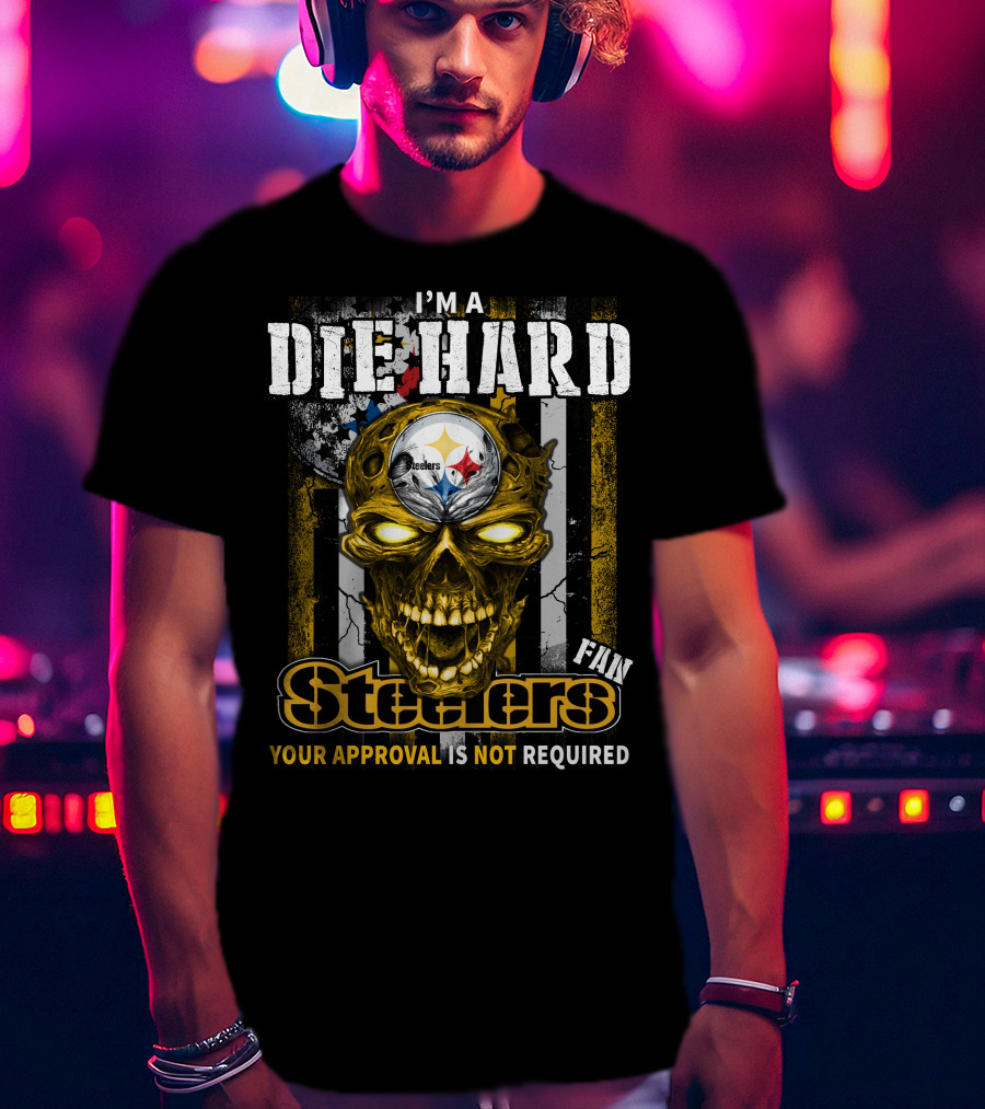I'm A Die Hard Fan Steelers Your Approval Is Not Required T-Shirt