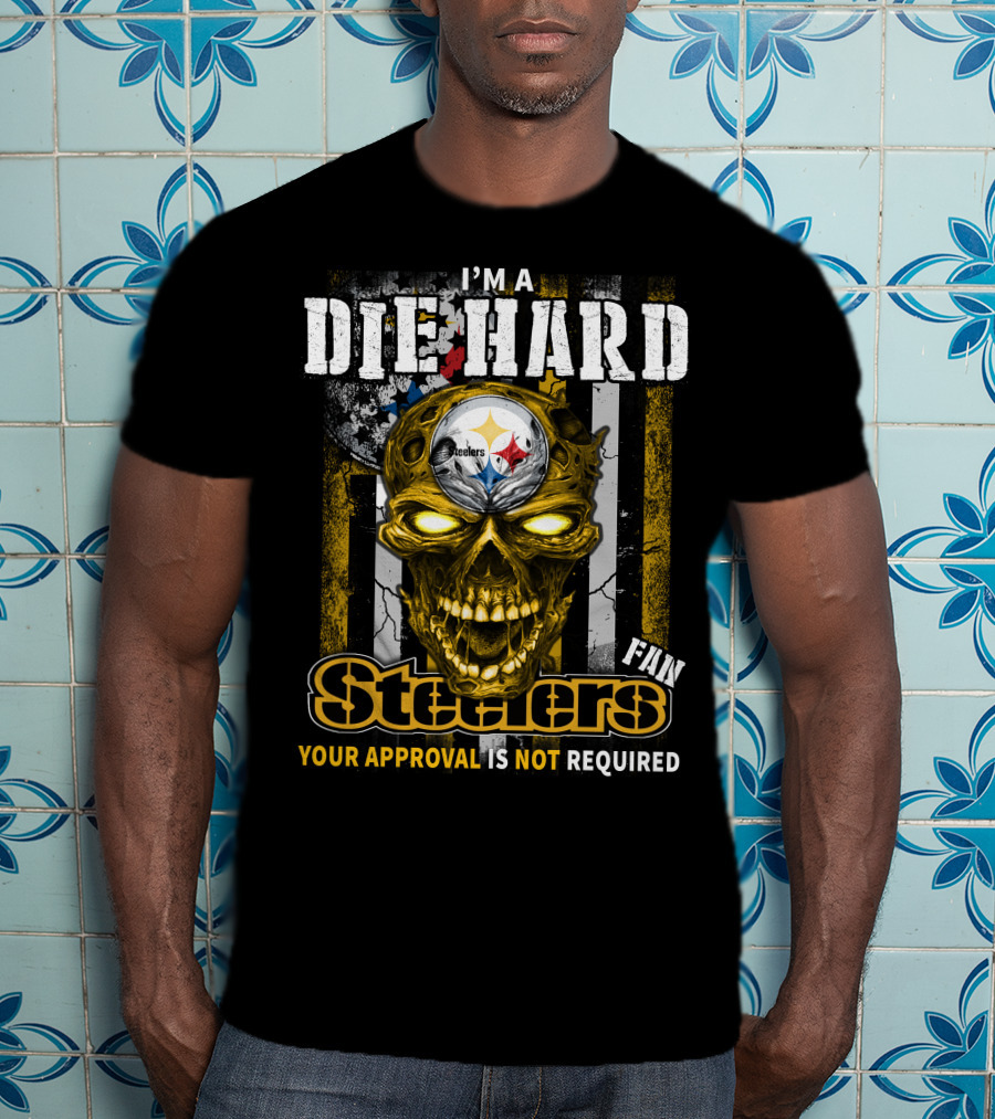I'm A Die Hard Fan Steelers Your Approval Is Not Required T-Shirt