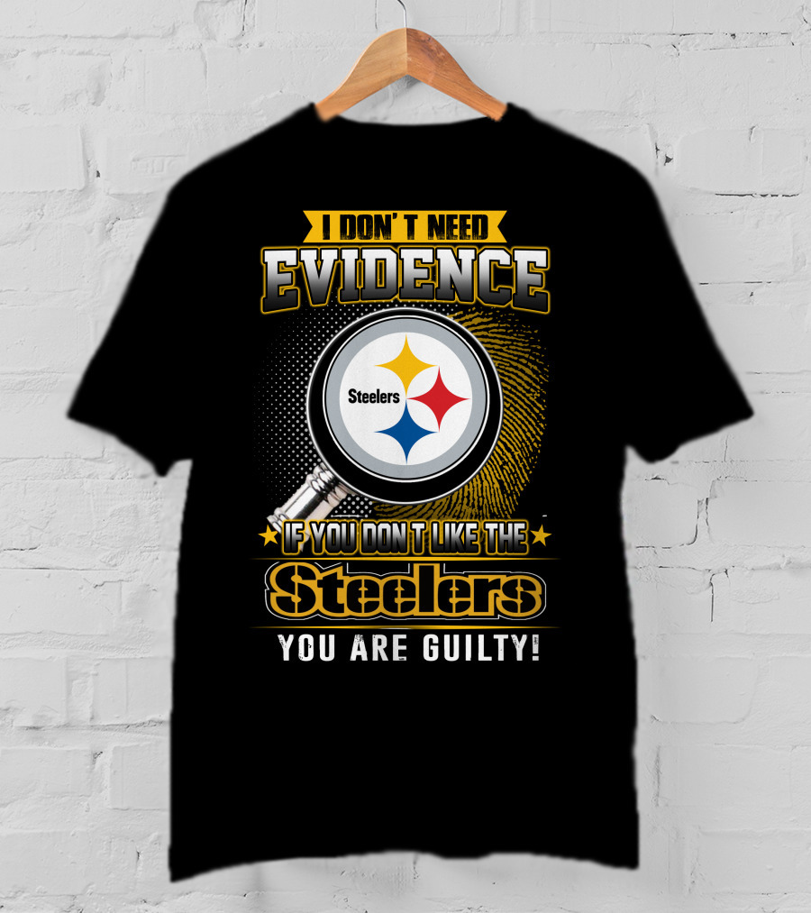 I Don't Need Evidence If You Don't Like The Steelers You Are Guilty T-Shirt
