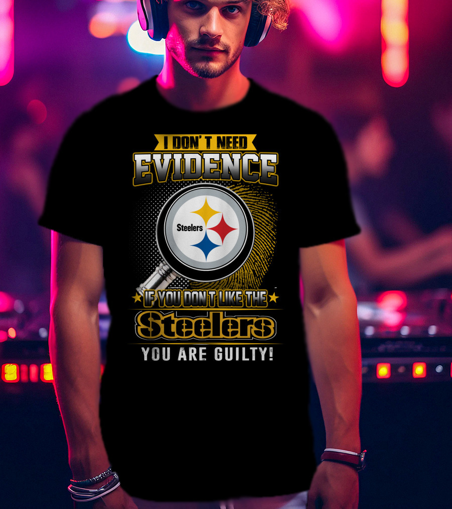 I Don't Need Evidence If You Don't Like The Steelers You Are Guilty T-Shirt