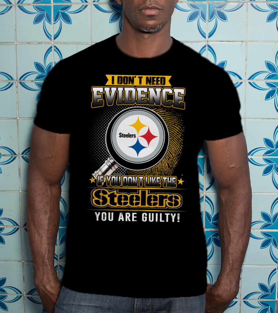 I Don't Need Evidence If You Don't Like The Steelers You Are Guilty T-Shirt