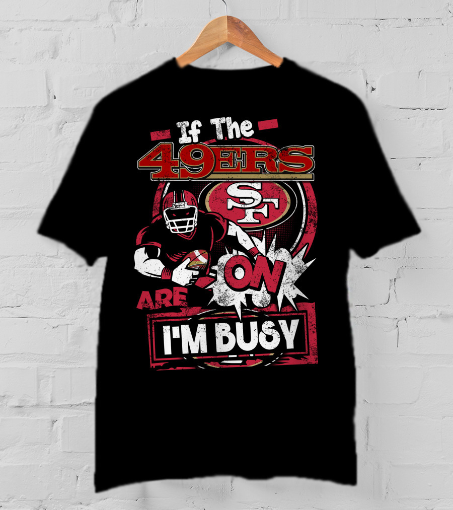 If The 49ers Are On I'm Busy San Francisco 49ers SF Football T-Shirt