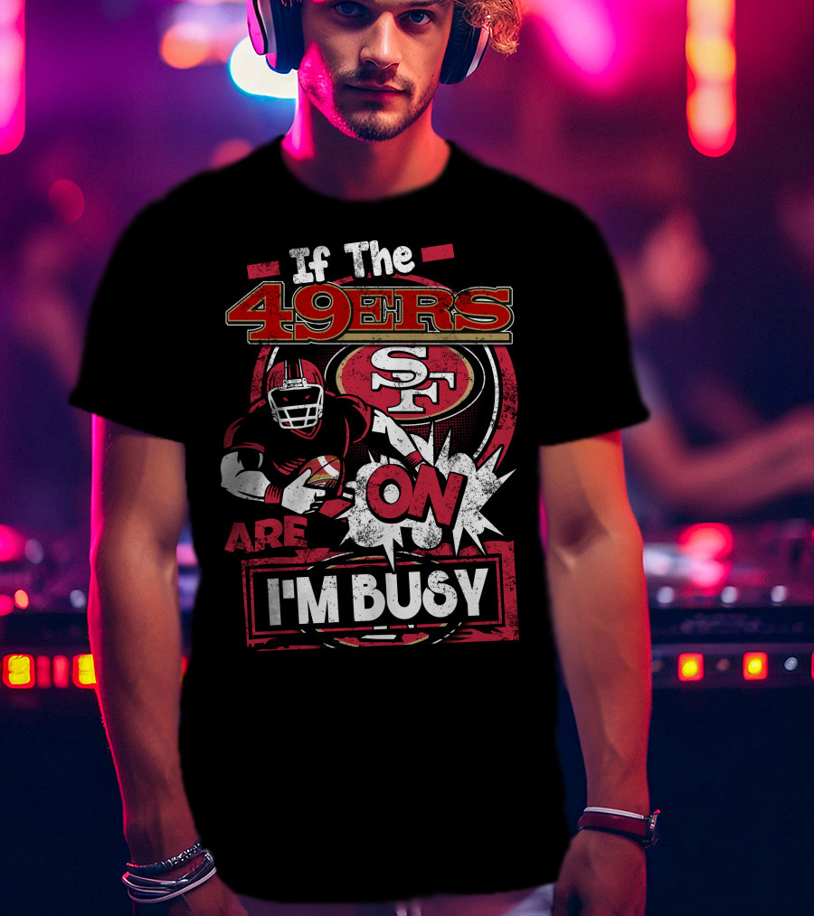 If The 49ers Are On I'm Busy San Francisco 49ers SF Football T-Shirt