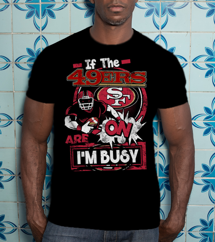 If The 49ers Are On I'm Busy San Francisco 49ers SF Football T-Shirt