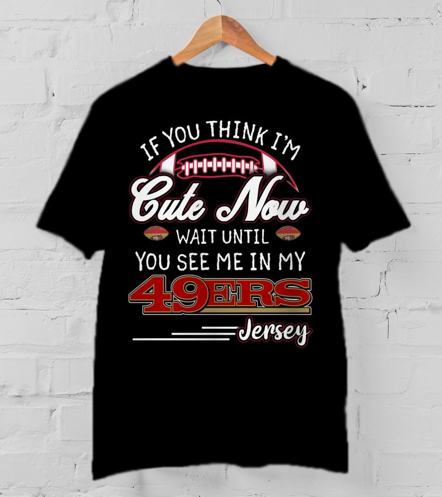 If You Think I'm Cute Now Wait Until You See Me In My 49ers Jersey T-Shirt
